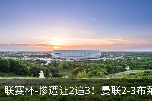 联赛杯-惨遭让2追3！曼联2-3布莱顿 连续两年一轮游